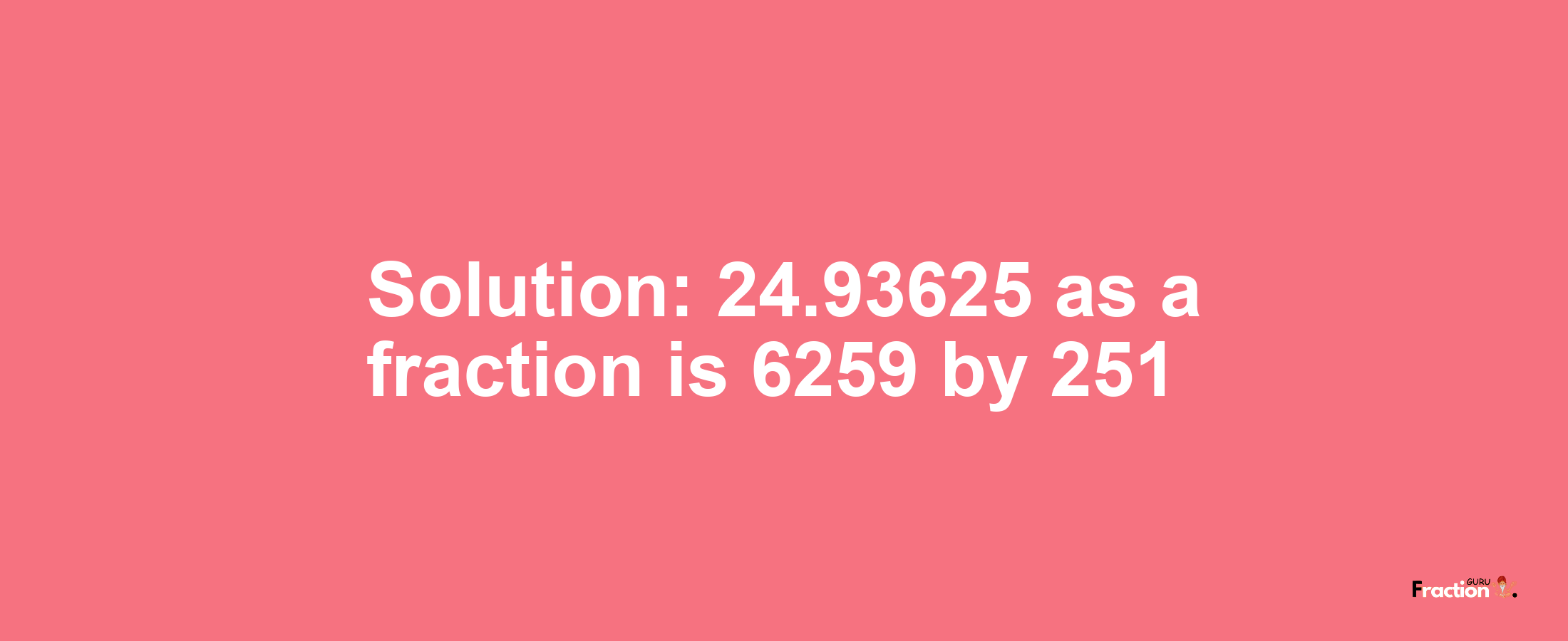 Solution:24.93625 as a fraction is 6259/251